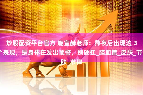 炒股配资平台官方 施宣赫老师：熬夜后出现这 3 个表现，是身体在发出预警，别硬扛_脑血管_皮肤_节律