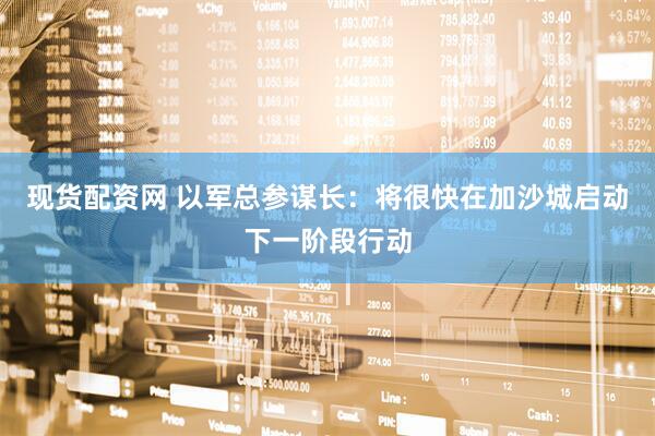 现货配资网 以军总参谋长：将很快在加沙城启动下一阶段行动