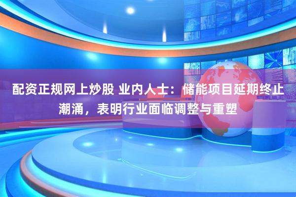 配资正规网上炒股 业内人士：储能项目延期终止潮涌，表明行业面临调整与重塑