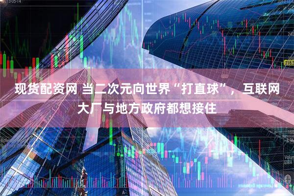 现货配资网 当二次元向世界“打直球”，互联网大厂与地方政府都想接住