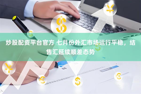 炒股配资平台官方 七月份外汇市场运行平稳，结售汇延续顺差态势