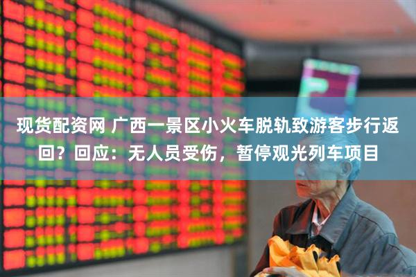 现货配资网 广西一景区小火车脱轨致游客步行返回？回应：无人员受伤，暂停观光列车项目