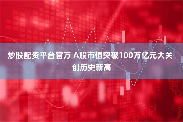炒股配资平台官方 A股市值突破100万亿元大关 创历史新高