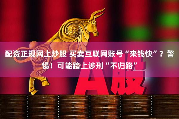 配资正规网上炒股 买卖互联网账号“来钱快”？警惕！可能踏上涉刑“不归路”