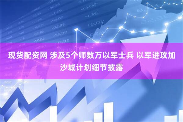 现货配资网 涉及5个师数万以军士兵 以军进攻加沙城计划细节披露