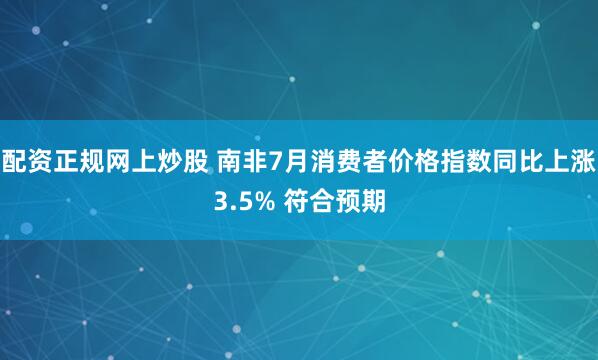 配资正规网上炒股 南非7月消费者价格指数同比上涨3.5% 符合预期