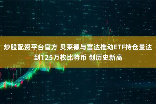 炒股配资平台官方 贝莱德与富达推动ETF持仓量达到125万枚比特币 创历史新高