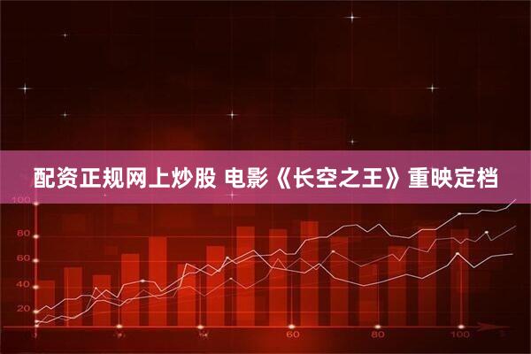 配资正规网上炒股 电影《长空之王》重映定档
