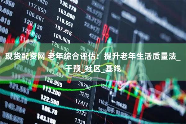 现货配资网 老年综合评估：提升老年生活质量法_干预_社区_基线