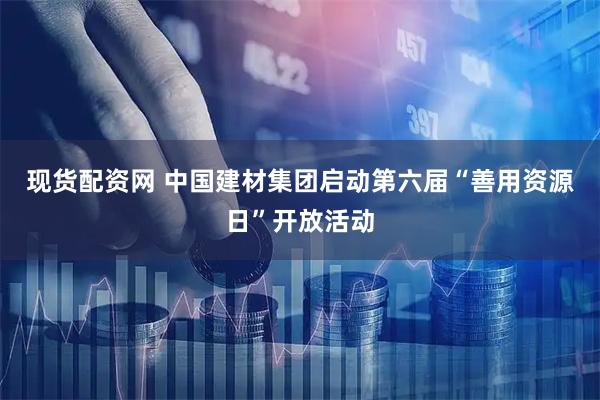 现货配资网 中国建材集团启动第六届“善用资源日”开放活动