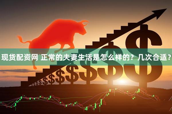 现货配资网 正常的夫妻生活是怎么样的？几次合适？