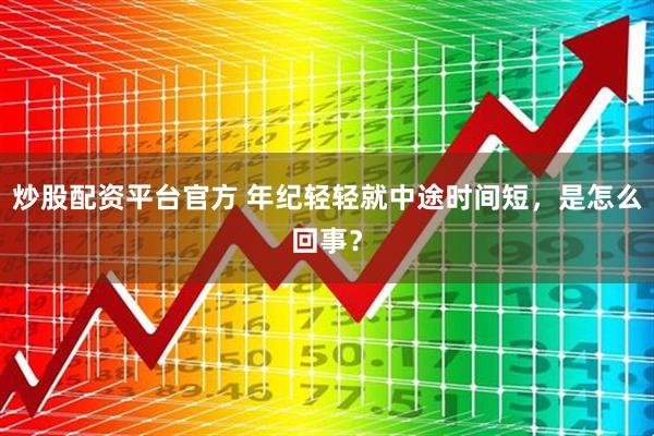 炒股配资平台官方 年纪轻轻就中途时间短，是怎么回事？