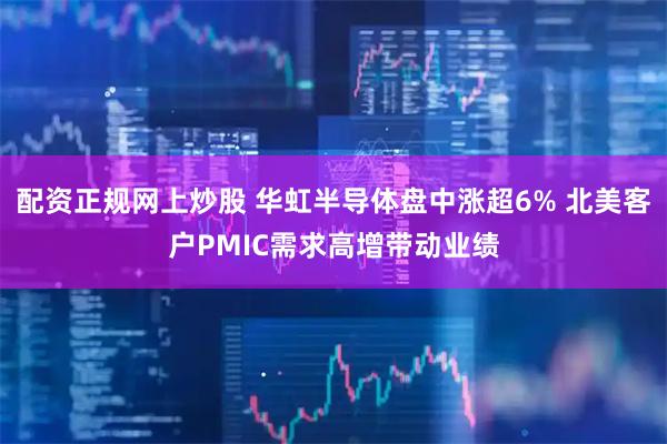 配资正规网上炒股 华虹半导体盘中涨超6% 北美客户PMIC需求高增带动业绩