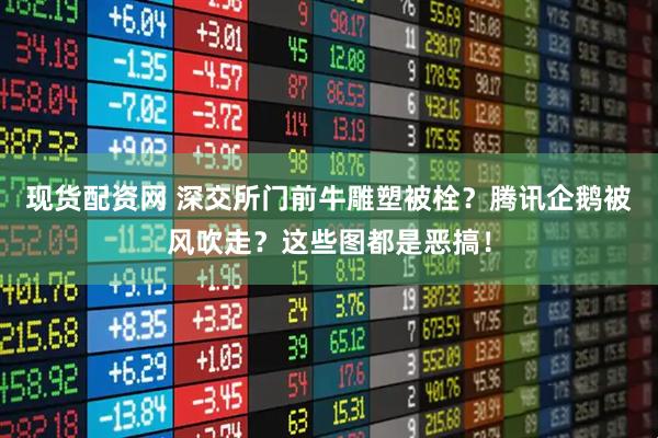 现货配资网 深交所门前牛雕塑被栓？腾讯企鹅被风吹走？这些图都是恶搞！