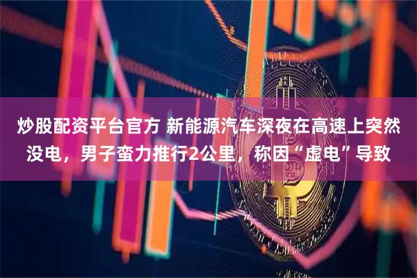 炒股配资平台官方 新能源汽车深夜在高速上突然没电，男子蛮力推行2公里，称因“虚电”导致