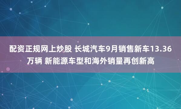 配资正规网上炒股 长城汽车9月销售新车13.36万辆 新能源车型和海外销量再创新高