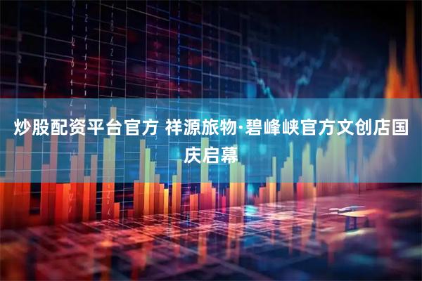 炒股配资平台官方 祥源旅物·碧峰峡官方文创店国庆启幕