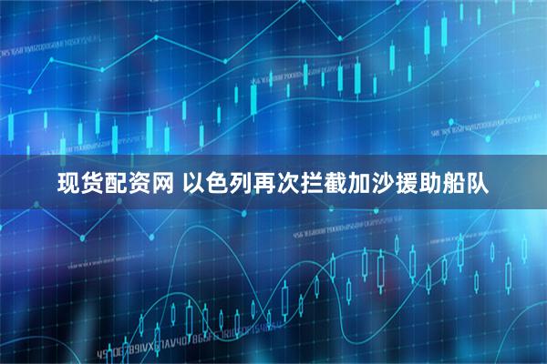 现货配资网 以色列再次拦截加沙援助船队