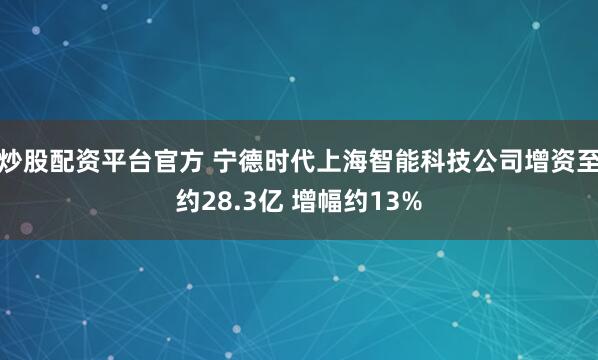 炒股配资平台官方 宁德时代上海智能科技公司增资至约28.3亿 增幅约13%