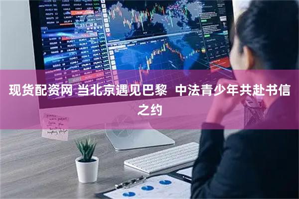 现货配资网 当北京遇见巴黎  中法青少年共赴书信之约