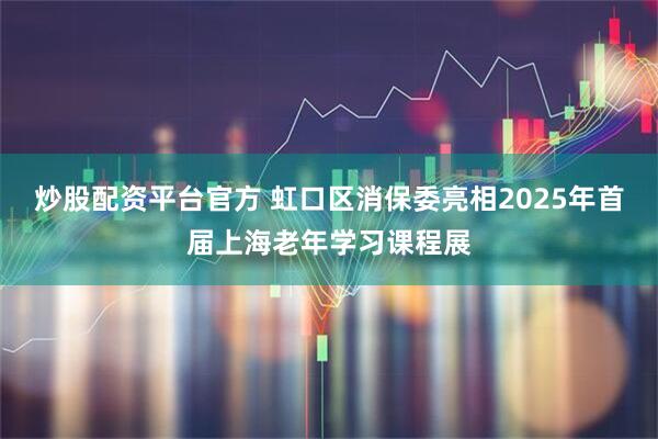 炒股配资平台官方 虹口区消保委亮相2025年首届上海老年学习课程展