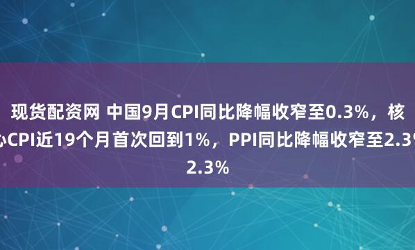 现货配资网 中国9月CPI同比降幅收窄至0.3%，核心CPI近19个月首次回到1%，PPI同比降幅收窄至2.3%