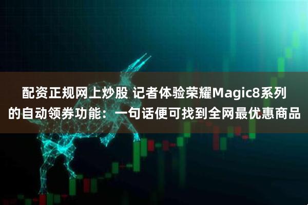 配资正规网上炒股 记者体验荣耀Magic8系列的自动领券功能：一句话便可找到全网最优惠商品