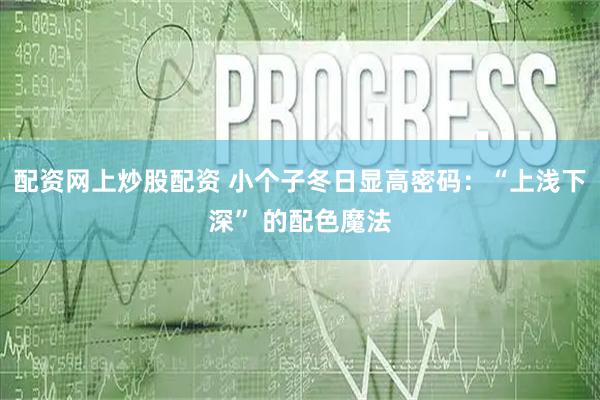配资网上炒股配资 小个子冬日显高密码：“上浅下深” 的配色魔法