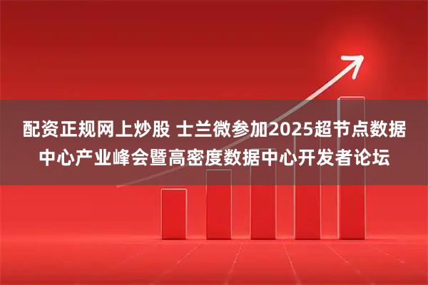 配资正规网上炒股 士兰微参加2025超节点数据中心产业峰会暨高密度数据中心开发者论坛