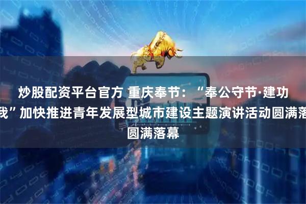 炒股配资平台官方 重庆奉节：“奉公守节·建功有我”加快推进青年发展型城市建设主题演讲活动圆满落幕