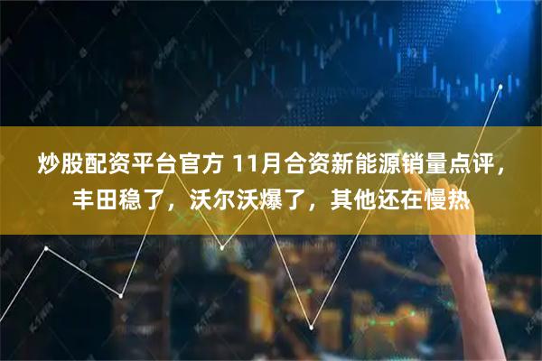 炒股配资平台官方 11月合资新能源销量点评，丰田稳了，沃尔沃爆了，其他还在慢热