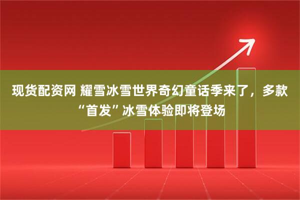 现货配资网 耀雪冰雪世界奇幻童话季来了，多款“首发”冰雪体验即将登场