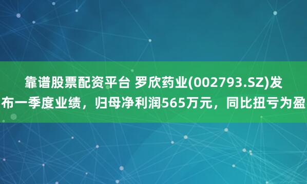 靠谱股票配资平台 罗欣药业(002793.SZ)发布一季度业绩，归母净利润565万元，同比扭亏为盈