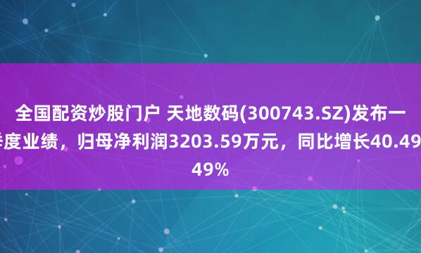全国配资炒股门户 天地数码(300743.SZ)发布一季度业绩，归母净利润3203.59万元，同比增长40.49%