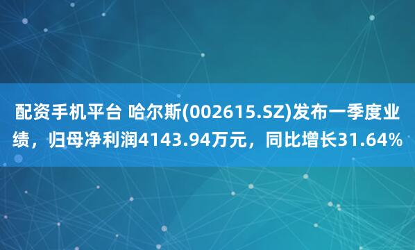配资手机平台 哈尔斯(002615.SZ)发布一季度业绩，归母净利润4143.94万元，同比增长31.64%