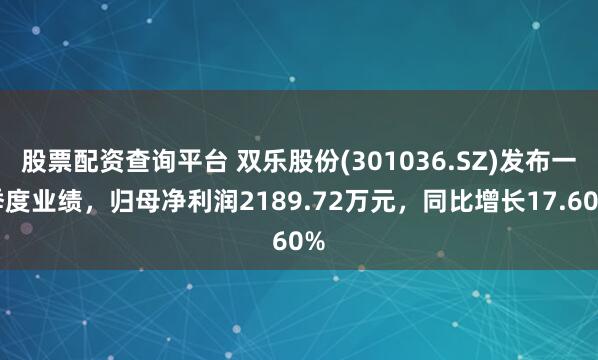 股票配资查询平台 双乐股份(301036.SZ)发布一季度业绩，归母净利润2189.72万元，同比增长17.60%