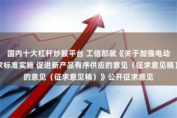 国内十大杠杆炒股平台 工信部就《关于加强电动自行车强制性国家标准实施 促进新产品有序供应的意见（征求意见稿）》公开征求意见