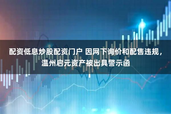 配资低息炒股配资门户 因网下询价和配售违规，温州启元资产被出具警示函
