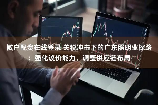 散户配资在线登录 关税冲击下的广东照明业探路：强化议价能力，调整供应链布局