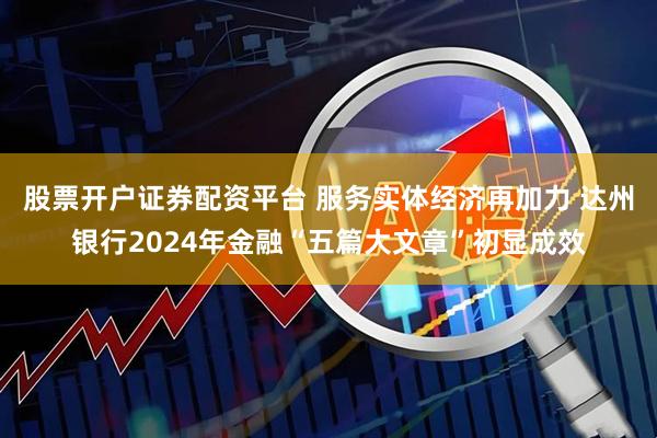 股票开户证券配资平台 服务实体经济再加力 达州银行2024年金融“五篇大文章”初显成效
