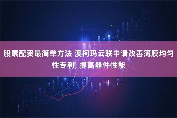 股票配资最简单方法 澳柯玛云联申请改善薄膜均匀性专利, 提高器件性能