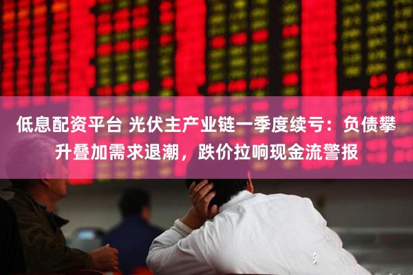 低息配资平台 光伏主产业链一季度续亏：负债攀升叠加需求退潮，跌价拉响现金流警报