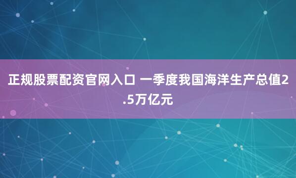 正规股票配资官网入口 一季度我国海洋生产总值2.5万亿元