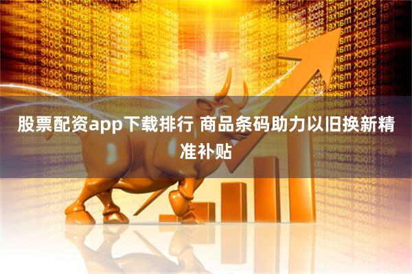 股票配资app下载排行 商品条码助力以旧换新精准补贴