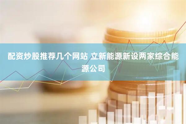 配资炒股推荐几个网站 立新能源新设两家综合能源公司