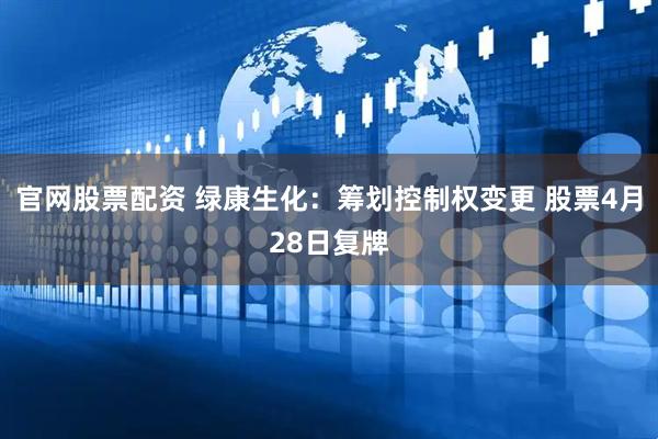 官网股票配资 绿康生化：筹划控制权变更 股票4月28日复牌