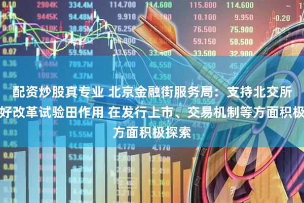配资炒股真专业 北京金融街服务局：支持北交所发挥好改革试验田作用 在发行上市、交易机制等方面积极探索