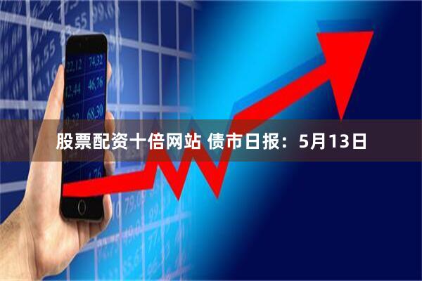 股票配资十倍网站 债市日报：5月13日