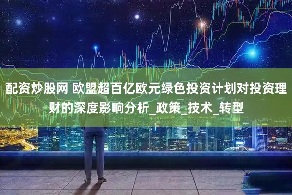 配资炒股网 欧盟超百亿欧元绿色投资计划对投资理财的深度影响分析_政策_技术_转型