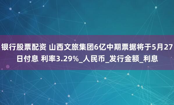 银行股票配资 山西文旅集团6亿中期票据将于5月27日付息 利率3.29%_人民币_发行金额_利息